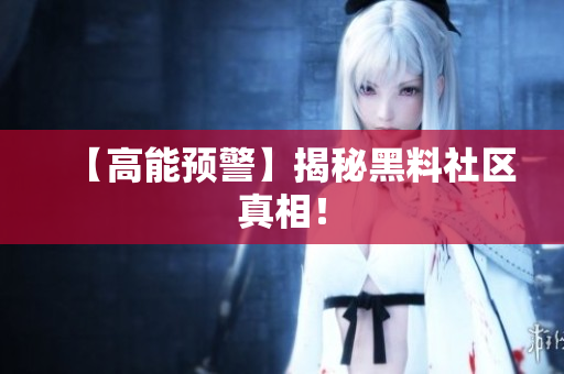 【高能预警】揭秘黑料社区真相！