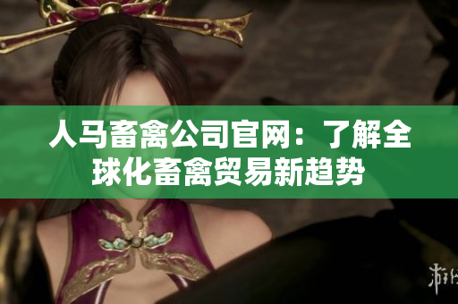 人马畜禽公司官网：了解全球化畜禽贸易新趋势