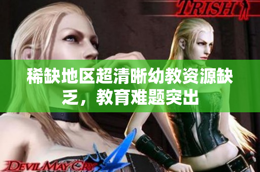 稀缺地区超清晰幼教资源缺乏，教育难题突出