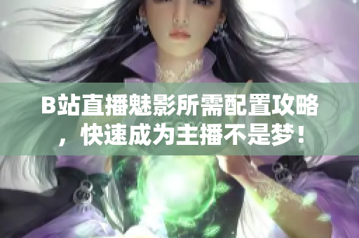 B站直播魅影所需配置攻略，快速成为主播不是梦！