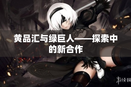 黄品汇与绿巨人——探索中的新合作