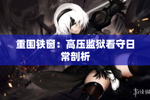 重围铁窗：高压监狱看守日常剖析