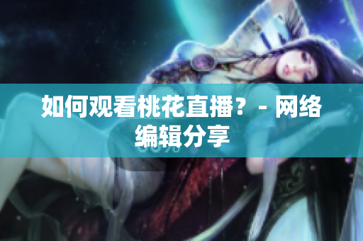 如何观看桃花直播？- 网络编辑分享