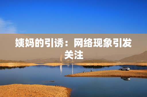 姨妈的引诱：网络现象引发关注