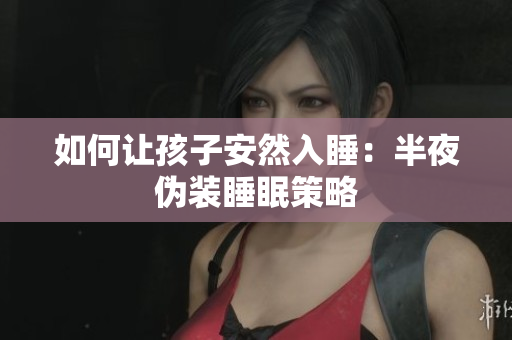 如何让孩子安然入睡：半夜伪装睡眠策略