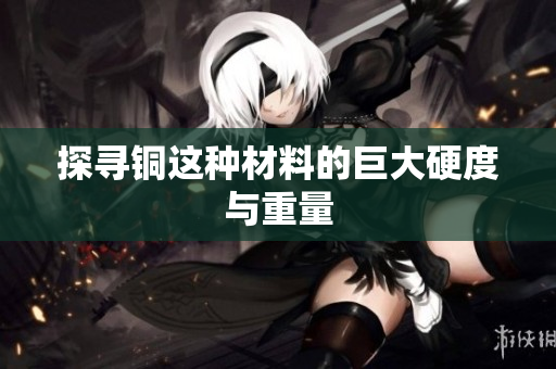 探寻铜这种材料的巨大硬度与重量