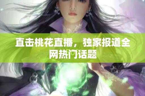 直击桃花直播，独家报道全网热门话题