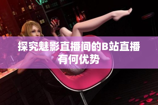 探究魅影直播间的B站直播有何优势