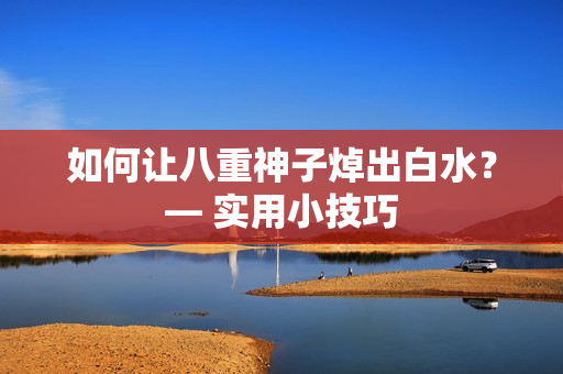 如何让八重神子焯出白水？— 实用小技巧