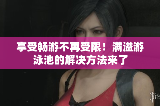 享受畅游不再受限！满溢游泳池的解决方法来了