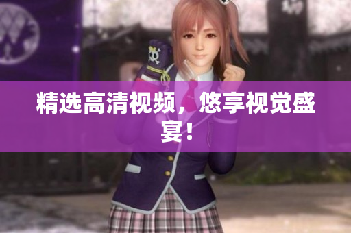 精选高清视频，悠享视觉盛宴！