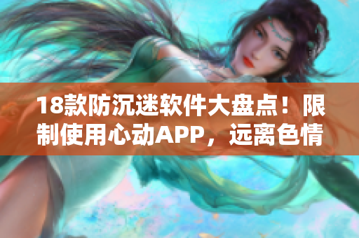 18款防沉迷软件大盘点！限制使用心动APP，远离色情诱惑