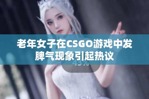 老年女子在CSGO游戏中发脾气现象引起热议