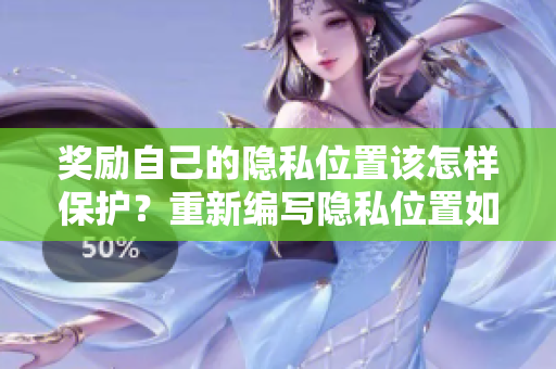 奖励自己的隐私位置该怎样保护？重新编写隐私位置如何赢得最佳保护？