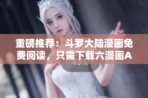 重磅推荐：斗罗大陆漫画免费阅读，只需下载六漫画APP