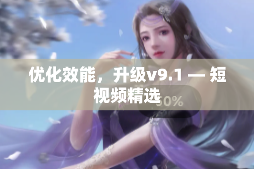 优化效能，升级v9.1 — 短视频精选