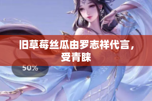 旧草莓丝瓜由罗志祥代言，受青睐