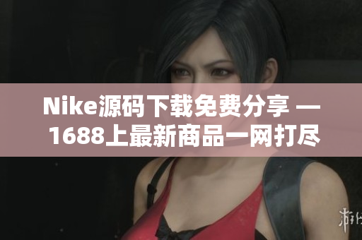 Nike源码下载免费分享 — 1688上最新商品一网打尽