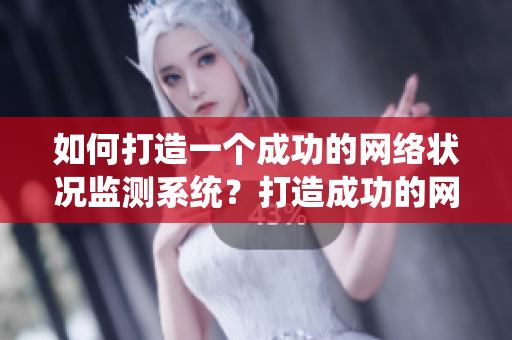 如何打造一个成功的网络状况监测系统？打造成功的网络监测系统：步骤及要点