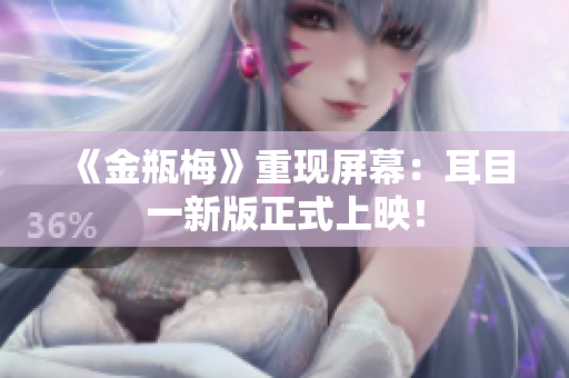 《金瓶梅》重现屏幕：耳目一新版正式上映！