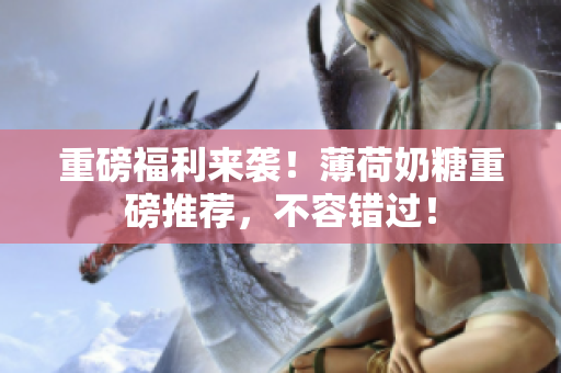 重磅福利来袭！薄荷奶糖重磅推荐，不容错过！