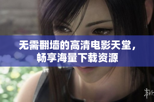 无需翻墙的高清电影天堂，畅享海量下载资源