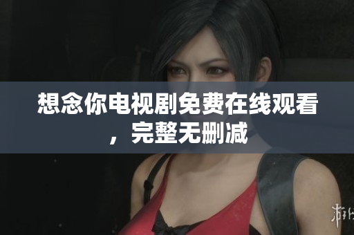 想念你电视剧免费在线观看，完整无删减