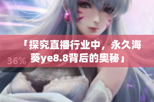 「探究直播行业中，永久海葵ye8.8背后的奥秘」