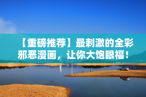 【重磅推荐】最刺激的全彩邪恶漫画，让你大饱眼福！