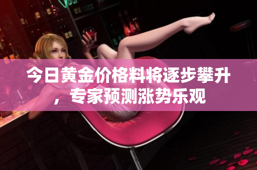 今日黄金价格料将逐步攀升，专家预测涨势乐观