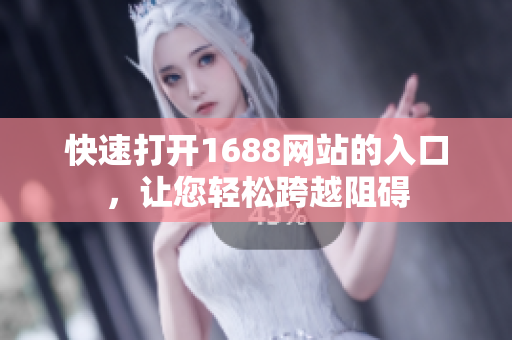 快速打开1688网站的入口，让您轻松跨越阻碍