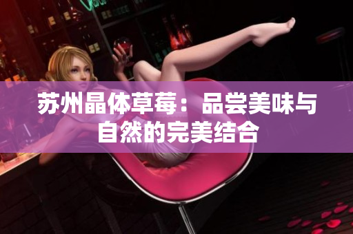 苏州晶体草莓：品尝美味与自然的完美结合