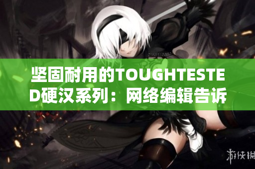 坚固耐用的TOUGHTESTED硬汉系列：网络编辑告诉你为何它如此出众