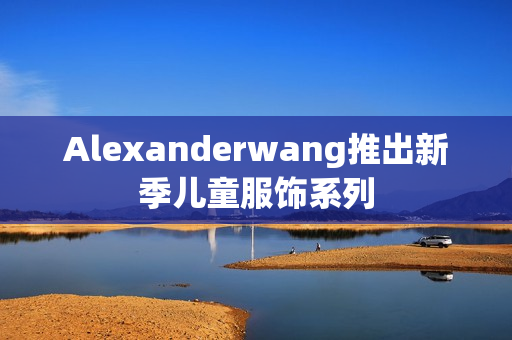 Alexanderwang推出新季儿童服饰系列