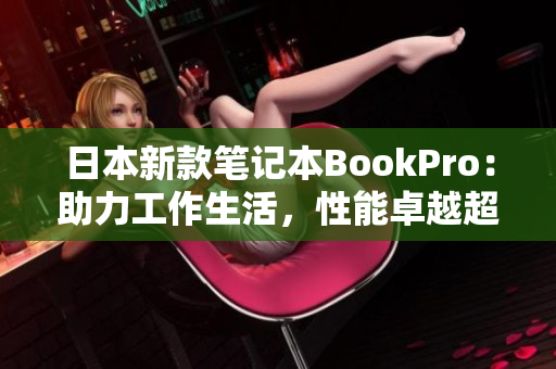 日本新款笔记本BookPro：助力工作生活，性能卓越超越你想象！