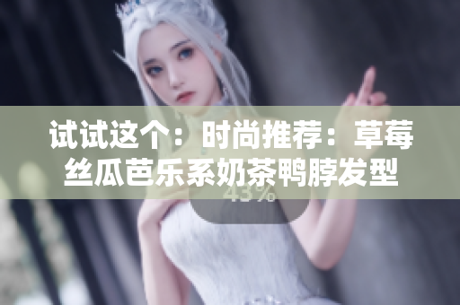 试试这个：时尚推荐：草莓丝瓜芭乐系奶茶鸭脖发型