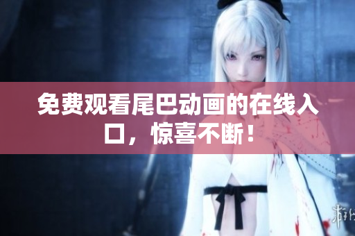 免费观看尾巴动画的在线入口，惊喜不断！