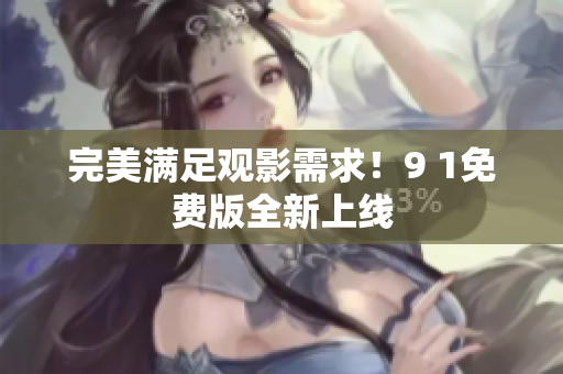 完美满足观影需求！9 1免费版全新上线