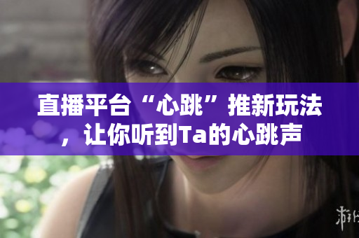 直播平台“心跳”推新玩法，让你听到Ta的心跳声
