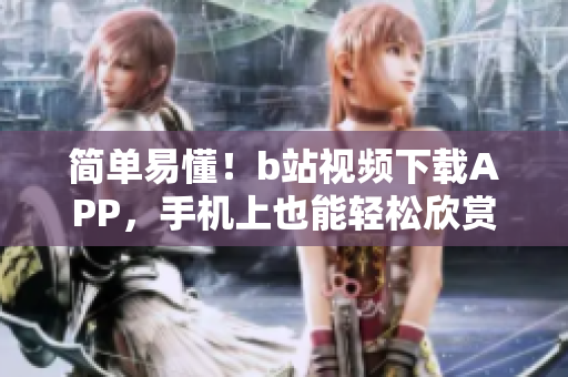 简单易懂！b站视频下载APP，手机上也能轻松欣赏