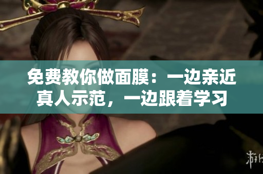 免费教你做面膜：一边亲近真人示范，一边跟着学习