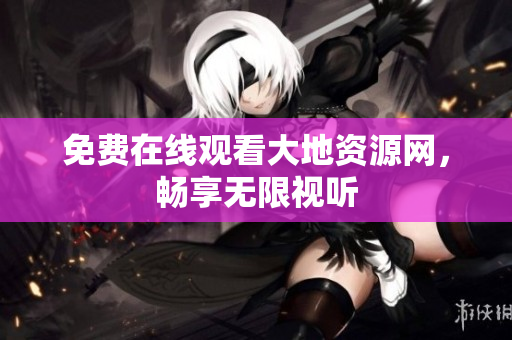 免费在线观看大地资源网，畅享无限视听
