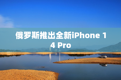 俄罗斯推出全新iPhone 14 Pro