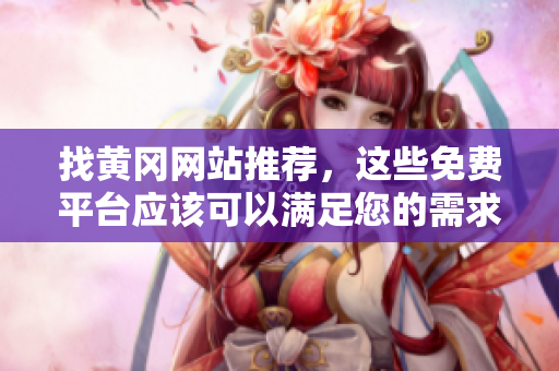找黄冈网站推荐，这些免费平台应该可以满足您的需求