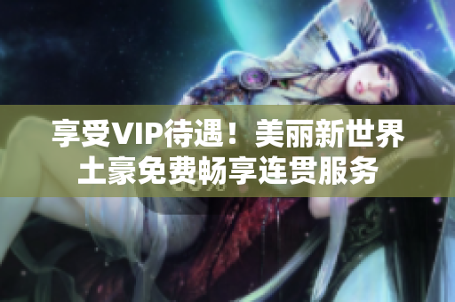 享受VIP待遇！美丽新世界土豪免费畅享连贯服务