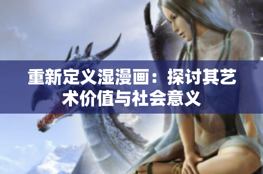 重新定义湿漫画：探讨其艺术价值与社会意义