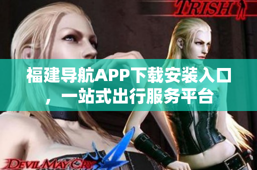 福建导航APP下载安装入口，一站式出行服务平台