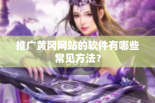 推广黄冈网站的软件有哪些常见方法？
