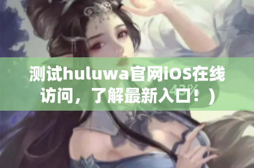 测试huluwa官网iOS在线访问，了解最新入口！)