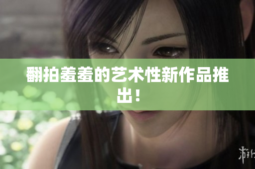 翻拍羞羞的艺术性新作品推出！